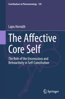 The Affective Core Self: The Role of the Unconscious and Retroactivity in Self-Constitution - Horvth, Lajos