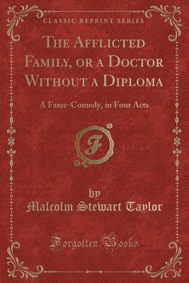 The Afflicted Family, or a Doctor Without a Diploma: A Farce-Comedy, in Four Acts (Classic Reprint) - Taylor, Malcolm Stewart