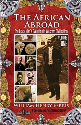 The African Abroad: The Black Man's Evolution in Western Civilization (Volume One) - Ferris, William Henry, and Dass, Sujan (Editor)