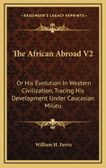 The African Abroad V2: Or His Evolution in Western Civilization, Tracing His Development Under Caucasian Milieu