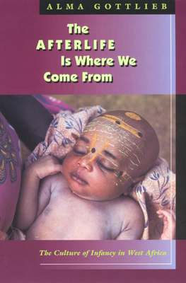 The Afterlife Is Where We Come from: The Culture of Infancy in West Africa - Gottlieb, Alma