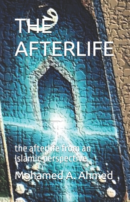 The Afterlife: the afterlife from an Islamic perspective - A Ahmed, Mohamed