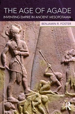 The Age of Agade: Inventing Empire in Ancient Mesopotamia - Foster, Benjamin R.