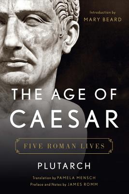 The Age of Caesar: Five Roman Lives - Plutarch, and Romm, James, Mr. (Editor), and Mensch, Pamela (Translated by)