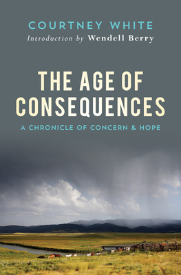 The Age of Consequences: A Chronicle of Concern and Hope - White, Courtney, and Berry, Wendell (Introduction by)