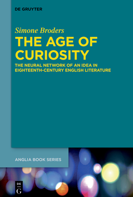 The Age of Curiosity: The Neural Network of an Idea in Eighteenth-Century English Literature - Broders, Simone