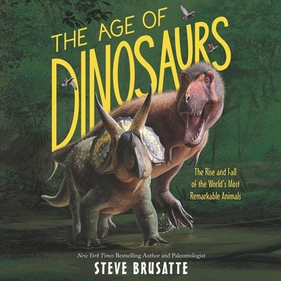 The Age of Dinosaurs Lib/E: The Rise and Fall of the World's Most Remarkable Animals - Brusatte, Steve, and Horowitz, Josh (Read by)