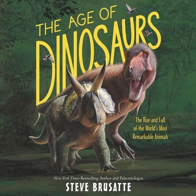 The Age of Dinosaurs: The Rise and Fall of the World's Most Remarkable Animals - Brusatte, Steve, and Horowitz, Josh (Read by)