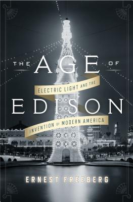 The Age of Edison: Electric Light and the Invention of Modern America - Freeberg, Ernest