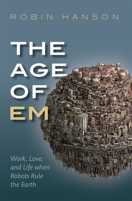 The Age of Em: Work, Love, and Life when Robots Rule the Earth - Hanson, Robin