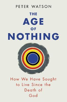 The Age of Nothing: How We Have Sought To Live Since The Death of God - Watson, Peter