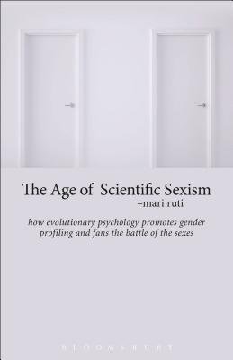The Age of Scientific Sexism: How Evolutionary Psychology Promotes Gender Profiling and Fans the Battle of the Sexes - Ruti, Mari