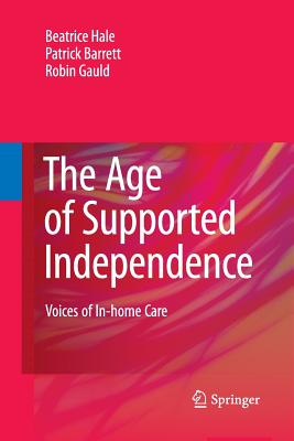 The Age of Supported Independence: Voices of In-Home Care - Hale, Beatrice, and Barrett, Patrick, and Gauld, Robin