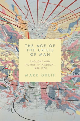 The Age of the Crisis of Man: Thought and Fiction in America, 1933-1973 - Greif, Mark