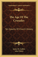 The Age Of The Crusades: Ten Epochs Of Church History