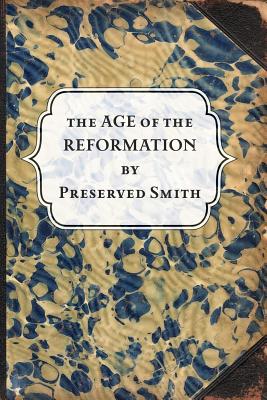 The Age of the Reformation - Smith, Preserved, and Haskins, Charles E (Editor)