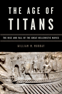 The Age of Titans: The Rise and Fall of the Great Hellenistic Navies - Murray, William M