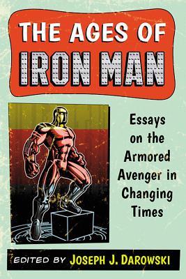 The Ages of Iron Man: Essays on the Armored Avenger in Changing Times - Darowski, Joseph J (Editor)