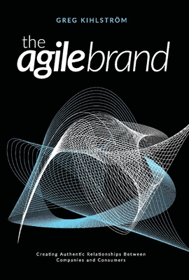 The Agile Brand: Creating Authentic Relationships Between Companies and Consumers Volume 1 - Kihlstrm, Greg