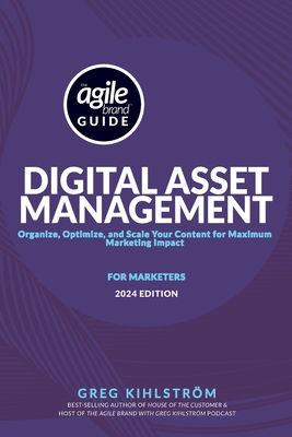 The Agile Brand Guide to Digital Asset Management: Organize, Optimize, and Scale Your Content for Maximum Marketing Impact - Kihlstrom, Greg