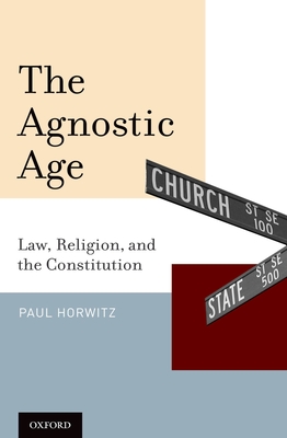 The Agnostic Age: Law, Religion, and the Constitution - Horwitz, Paul