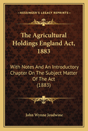 The Agricultural Holdings England Act, 1883: With Notes And An Introductory Chapter On The Subject Matter Of The Act (1883)