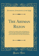 The Ahiman Rezon: Or Book of Constitution, Rules and Regulations of the Grand Lodge of Pennsylvania Together with the Ancient Charges and Ceremonial of the Order for the Government of the Craft Under This Jurisdiction (Classic Reprint)