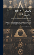 The Ahiman Rezon: Or Book of Constitution, Rules and Regulations of the Grand Lodge of Pennsylvania Together With the Ancient Charges and Ceremonial of the Order for the Government of the Craft Under This Jurisdiction