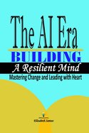 The AI Era: Building a Resilient Mind: Mastering Change and Leading with Heart