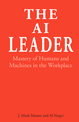 The AI Leader: Mastery of Humans and Machines in the Workplace - Munoz, J. Mark, and Naqvi, Al