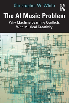 The AI Music Problem: Why Machine Learning Conflicts with Musical Creativity - White, Christopher W