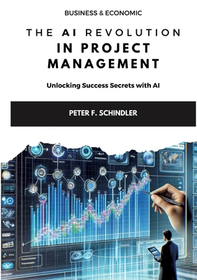 The AI Revolution in Project Management: Unlocking Success Secrets with AI - Schindler, Peter F