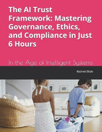 The AI Trust Framework: Mastering Governance, Ethics, and Compliance in Just 6 Hours: In the Age of Intelligent Systems