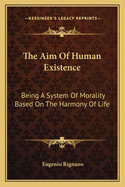 The Aim Of Human Existence: Being A System Of Morality Based On The Harmony Of Life