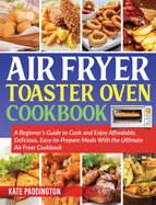 The air fryer toaster oven cookbook guide: Affordable and Delicious Air Fryer Toaster Oven Recipes Without Excessive Calories
