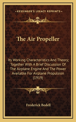 The Air Propeller: Its Working Characteristics and Theory; Together with a Brief Discussion of the Airplane Engine and the Power Available for Airplane Propulsion (1919) - Bedell, Frederick, PhD