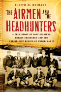 The Airmen and the Headhunters: A True Story of Lost Soldiers, Heroic Tribesmen and the Unlikeliest Rescue of World War II - Heimann, Judith M