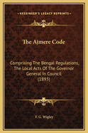 The Ajmere Code: Comprising the Bengal Regulations, the Local Acts of the Governor General in Council (1893)