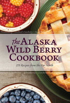 The Alaska Wild Berry Cookbook: 275 Recipes from the Far North - Alaska Northwest Books