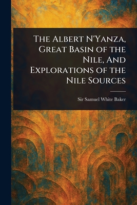 The Albert N'Yanza, Great Basin of the Nile, And Explorations of the Nile Sources - Baker, Samuel White, Sir