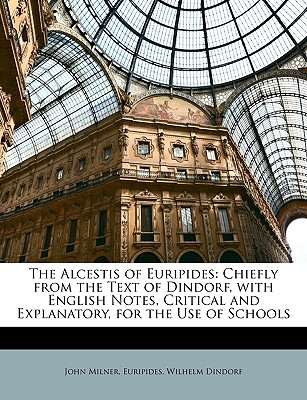 The Alcestis of Euripides: Chiefly from the Text of Dindorf, with English Notes, Critical and Explanatory, for the Use of Schools - Milner, John, Professor, and Euripides, John, and Dindorf, Wilhelm