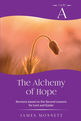 The Alchemy of Hope: Cycle A Sermons Based on the Second Lesson for Lent and Easter - Monnett, James