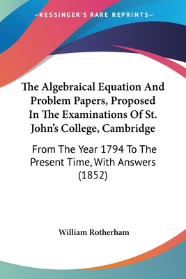 The Algebraical Equation And Problem Papers, Proposed In The Examinations Of St. John's College, Cambridge: From The Year 1794 To The Present Time, With Answers (1852) - Rotherham, William