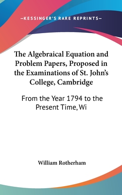 The Algebraical Equation and Problem Papers, Proposed in the Examinations of St. John's College, Cambridge: From the Year 1794 to the Present Time, with Answers (1852) - Rotherham, William