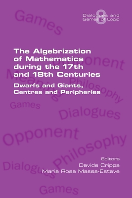 The Algebrization of Mathematics during the 17th and 18th Centuries. Dwarfs and Giants, Centres and Peripheries - Crippa, Davide (Editor), and Massa-Esteve, Maria Rosa (Editor)