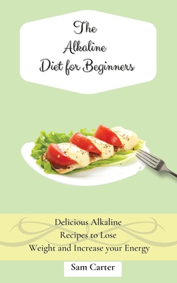 The Alkaline Diet for Beginners: Delicious Alkaline Recipes to Lose Weight and Increase your Energy - Carter, Sam