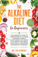 The Alkaline Diet for Beginners: The Complete Guide to Understand pH, Cleanse Your Body Using a Plant-Based Diet, Boost Your Energy, and Reset Your Health to Reverse Degenerative Diseases