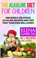 The Alkaline Diet for Children: Amazingly Delicious Alkaline Recipes and Tips That Your Kids Will Love!