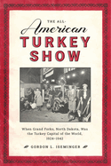 The All-American Turkey Show: When Grand Forks, North Dakota, Was the Turkey Capital of the World, 1924-1942