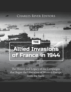 The Allied Invasions of France in 1944: The History and Legacy of the Campaigns that Began the Liberation of Western Europe from the Nazis